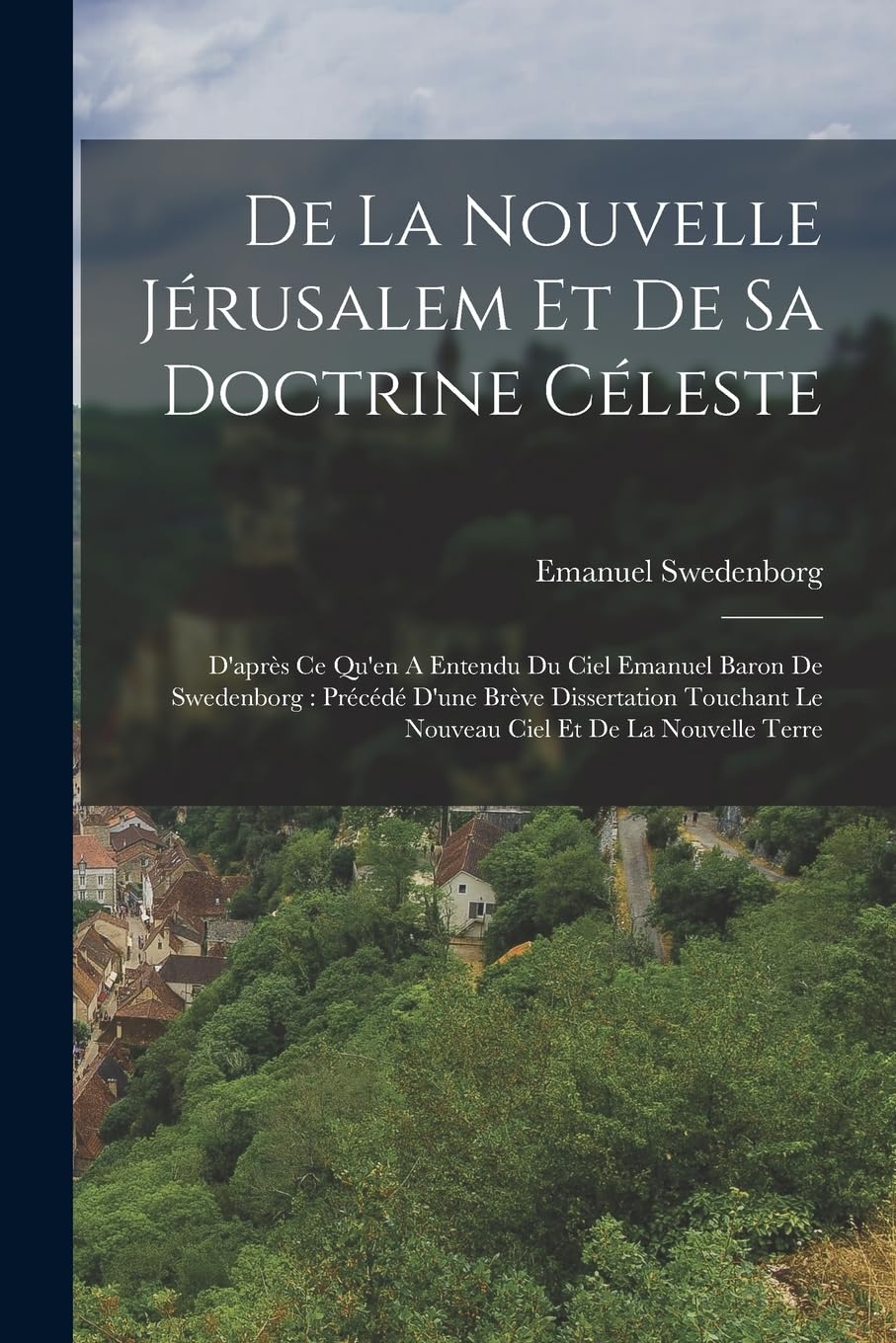 De La Nouvelle Jérusalem Et De Sa Doctrine Céleste: D'après Ce Qu'en A Entendu Du Ciel Emanuel Baron De Swedenborg: Précédé D'une Brève Dissertation Touchant Le Nouveau Ciel Et De La Nouvelle Terre Politics & History