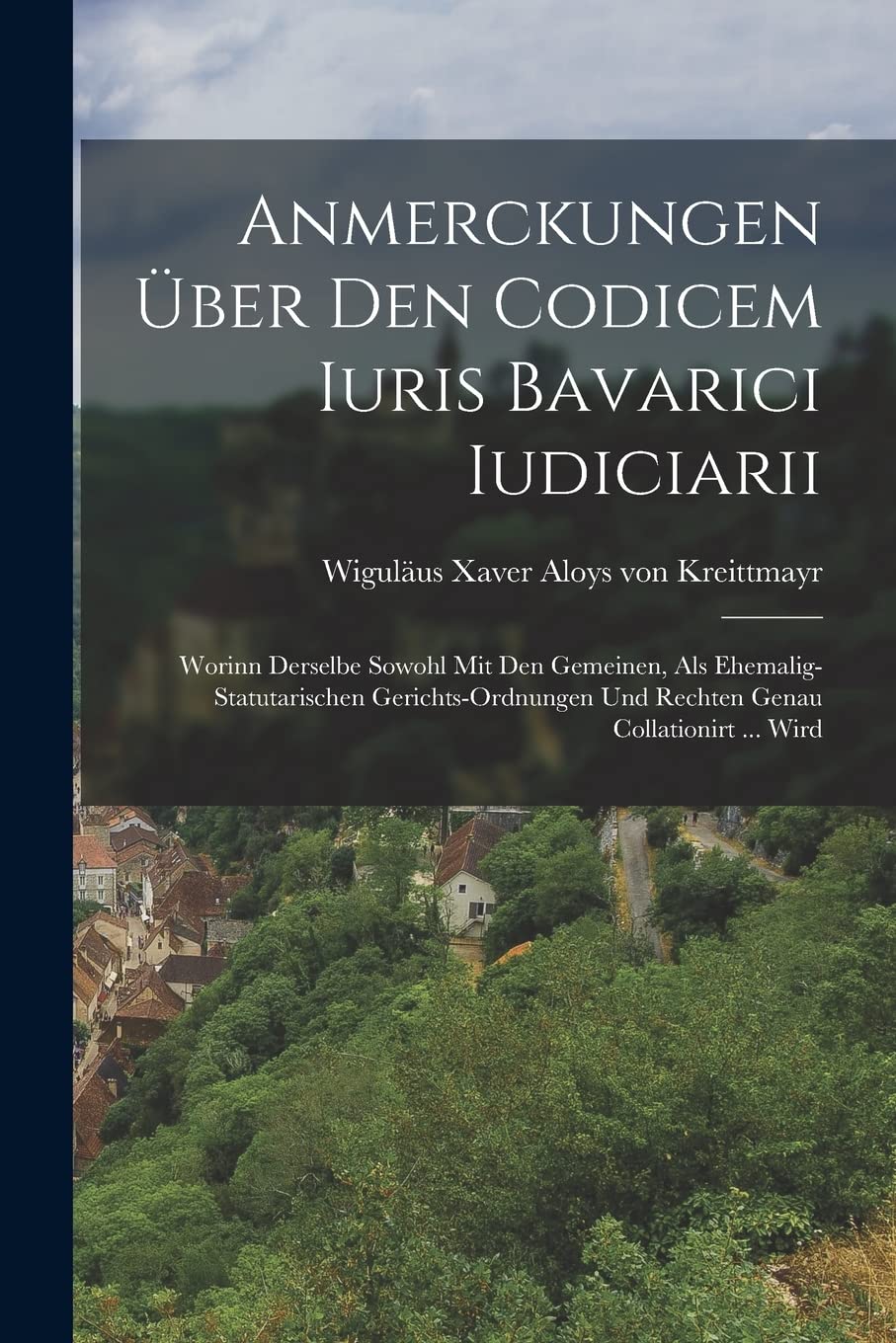 Anmerckungen Über Den Codicem Iuris Bavarici Iudiciarii: Worinn Derselbe Sowohl Mit Den Gemeinen, Als Ehemalig-statutarischen Gerichts-ordnungen Und Rechten Genau Collationirt ... Wird Politics & History