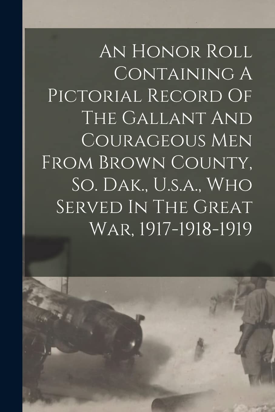 An Honor Roll Containing A Pictorial Record Of The Gallant And Courageous Men From Brown County, So. Dak., U.s.a., Who Served In The Great War, 1917-1918-1919 Politics & History