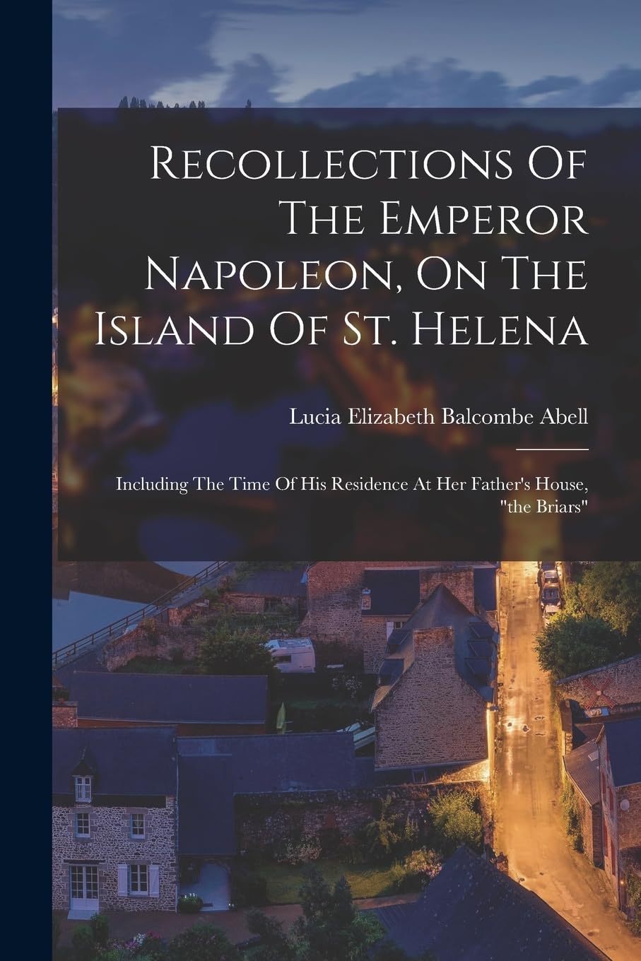 Recollections Of The Emperor Napoleon, On The Island Of St. Helena: Including The Time Of His Residence At Her Father's House, "the Briars" Politics & History