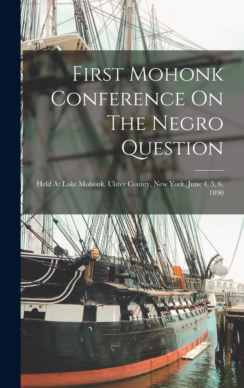 First Mohonk Conference On The Negro Question: Held At Lake Mohonk, Ulster County, New York, June 4, 5, 6, 1890 Politics & History