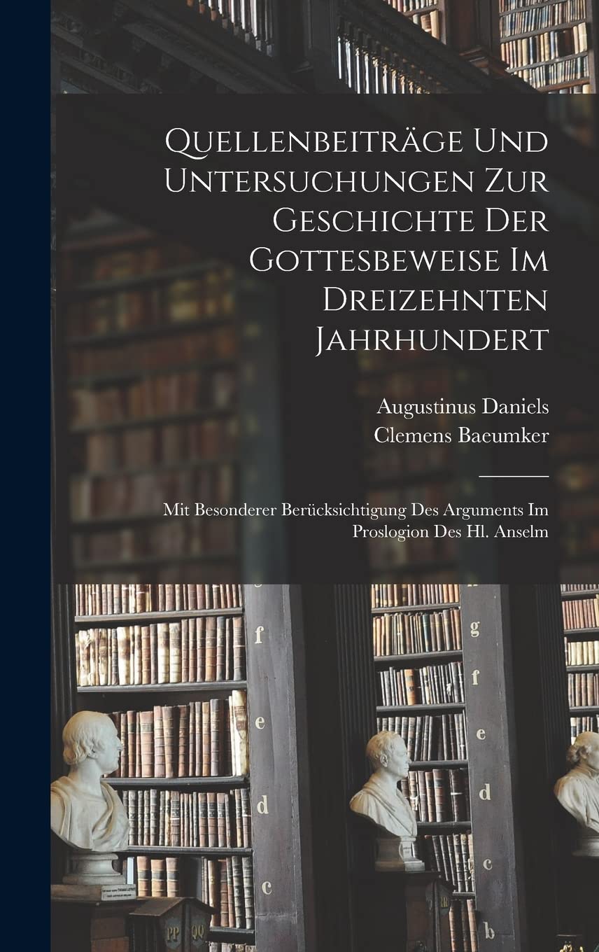 Quellenbeiträge Und Untersuchungen Zur Geschichte Der Gottesbeweise Im Dreizehnten Jahrhundert: Mit Besonderer Berücksichtigung Des Arguments Im Proslogion Des Hl. Anselm Philosophy