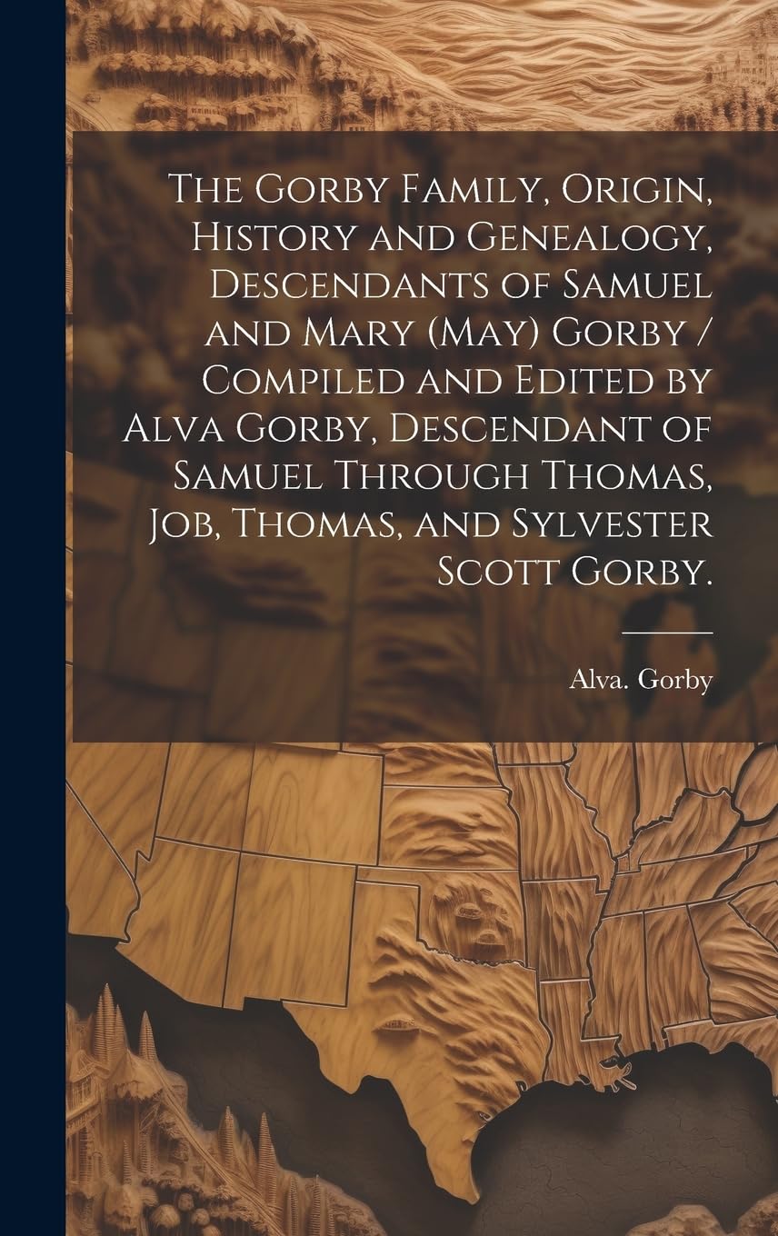 The Gorby Family, Origin, History and Genealogy, Descendants of Samuel and Mary (May) Gorby / Compiled and Edited by Alva Gorby, Descendant of Samuel ... Job, Thomas, and Sylvester Scott Gorby. Geology & Geography