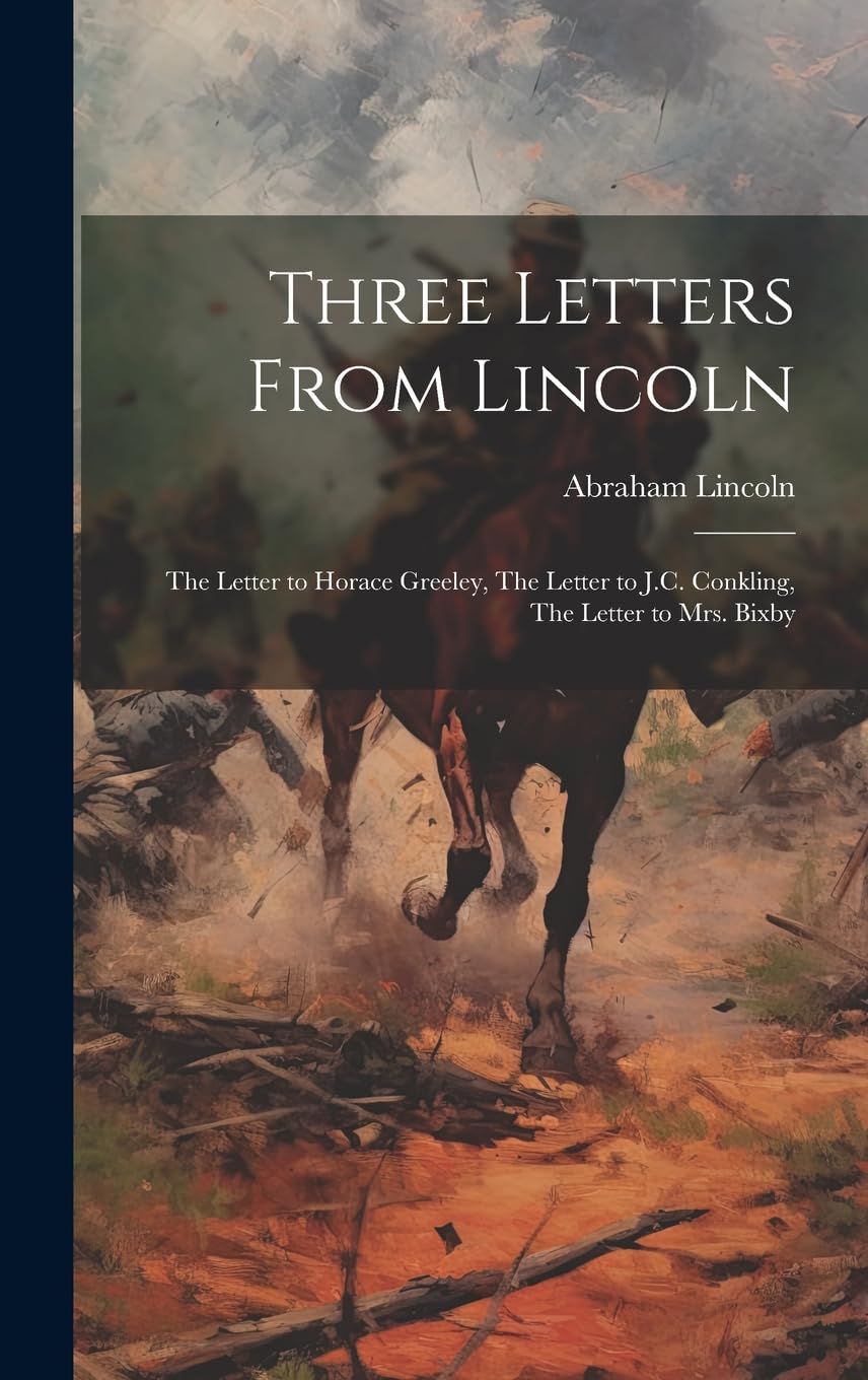 Three Letters From Lincoln: The Letter to Horace Greeley, The Letter to J.C. Conkling, The Letter to Mrs. Bixby Politics & History
