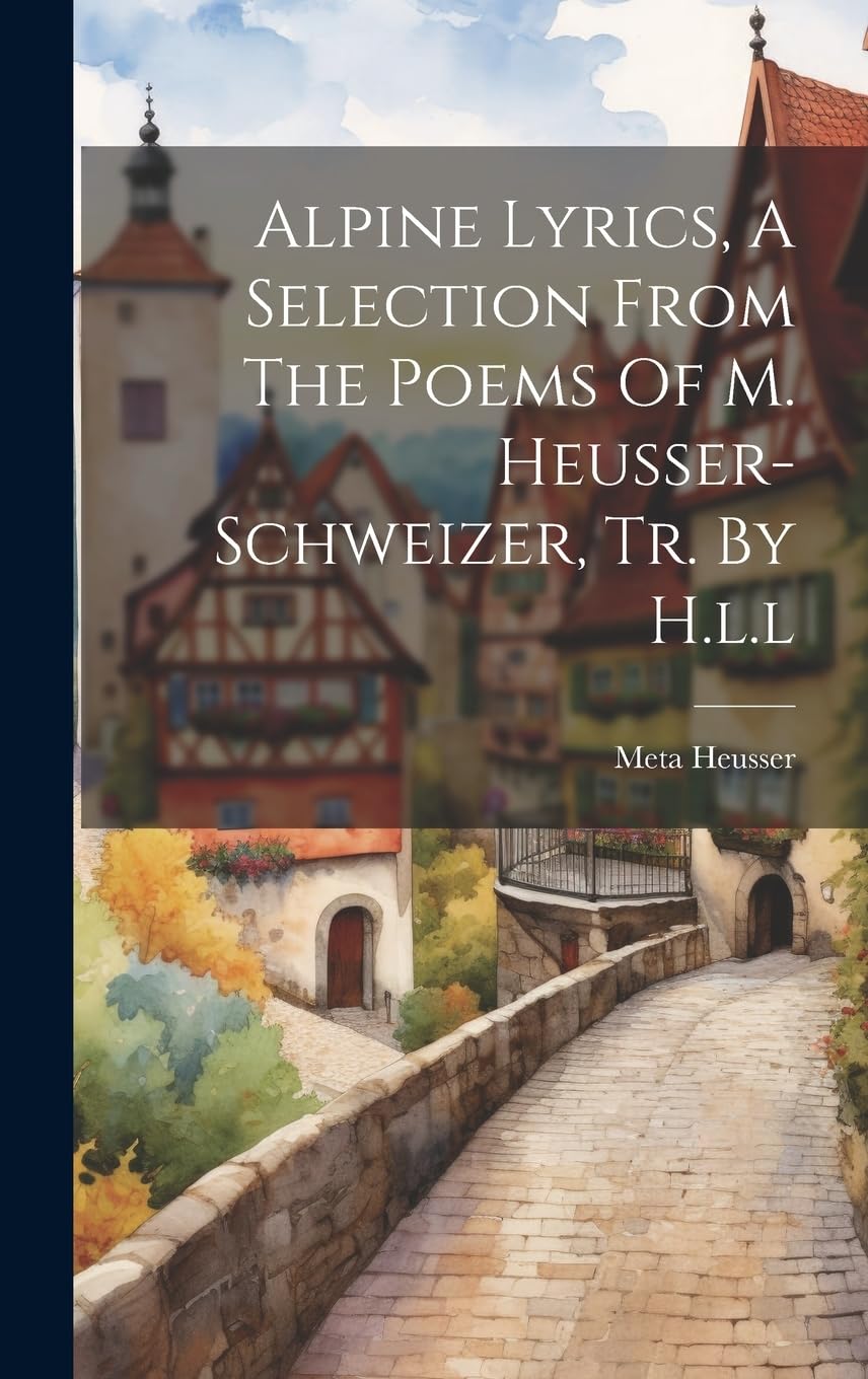Alpine Lyrics, A Selection From The Poems Of M. Heusser-schweizer, Tr. By H.l.l Poetry