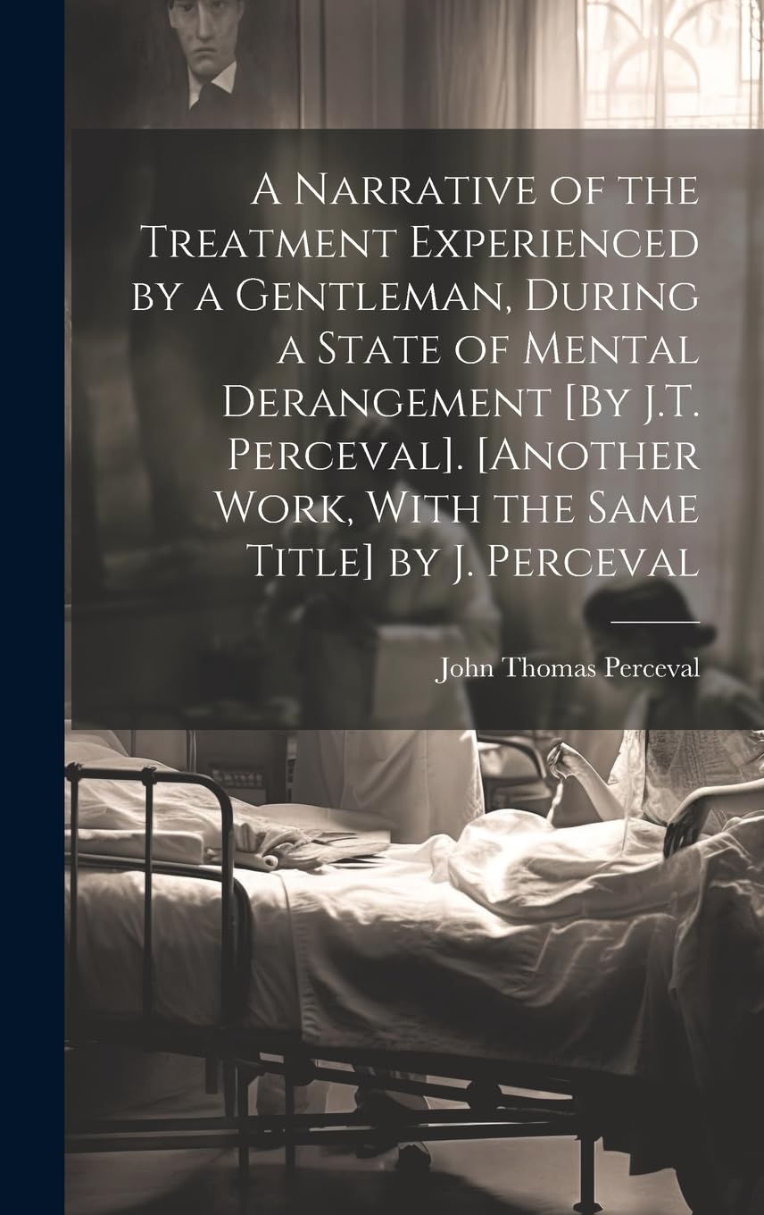 A Narrative of the Treatment Experienced by a Gentleman, During a State of Mental Derangement [By J.T. Perceval]. [Another Work, With the Same Title] by J. Perceval Science