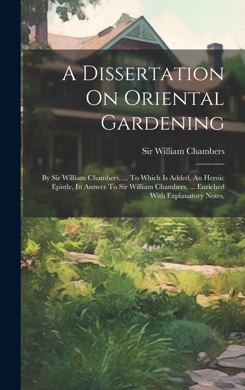 A Dissertation On Oriental Gardening: By Sir William Chambers, ... To Which Is Added, An Heroic Epistle, In Answer To Sir William Chambers, ... Enriched With Explanatory Notes, Garden & Plants
