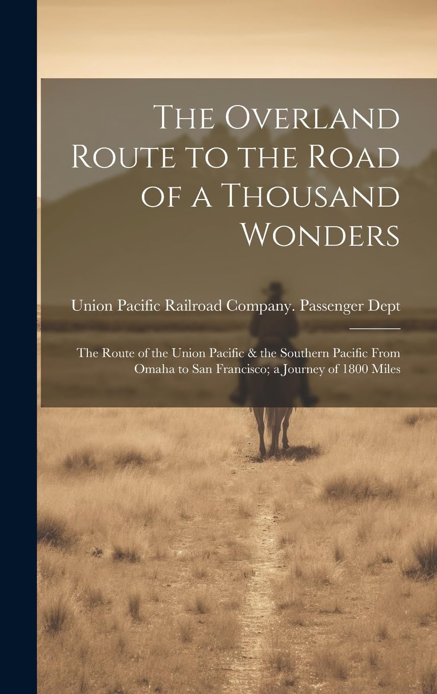 The Overland Route to the Road of a Thousand Wonders: The Route of the Union Pacific & the Southern Pacific From Omaha to San Francisco; a Journey of 1800 Miles Politics & History
