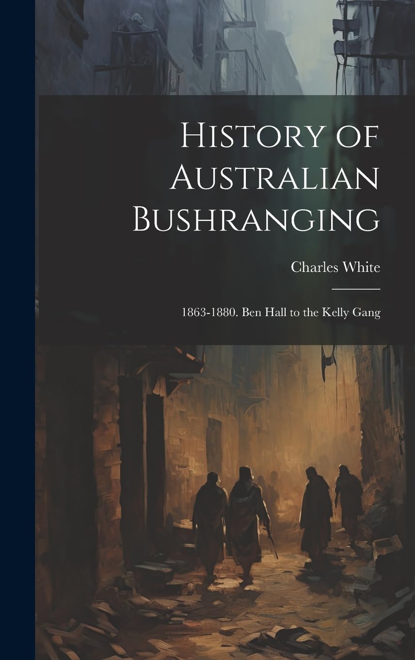 History of Australian Bushranging: 1863-1880. Ben Hall to the Kelly Gang Politics & Society