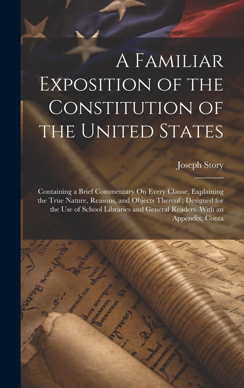 A Familiar Exposition of the Constitution of the United States: Containing a Brief Commentary On Every Clause, Explaining the True Nature, Reasons, ... and General Readers. With an Appendix, Conta Law