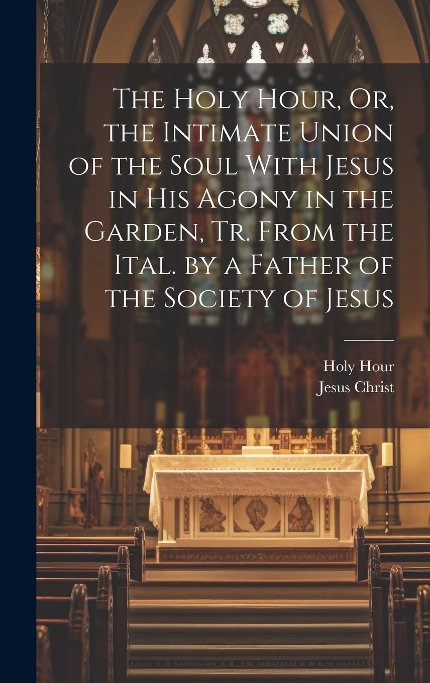 The Holy Hour, Or, the Intimate Union of the Soul With Jesus in His Agony in the Garden, Tr. From the Ital. by a Father of the Society of Jesus Politics & History