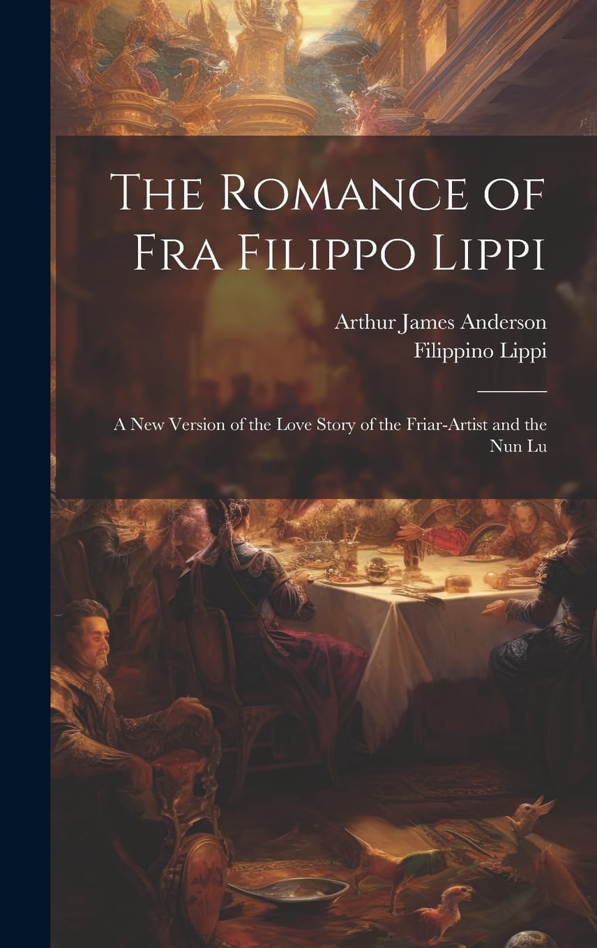 The Romance of Fra Filippo Lippi: A new Version of the Love Story of the Friar-artist and the nun Lu Historical Fiction