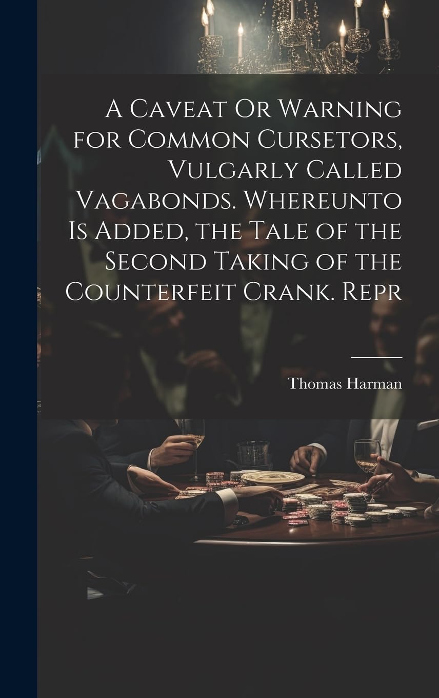 A Caveat Or Warning for Common Cursetors, Vulgarly Called Vagabonds. Whereunto Is Added, the Tale of the Second Taking of the Counterfeit Crank. Repr Politics & History