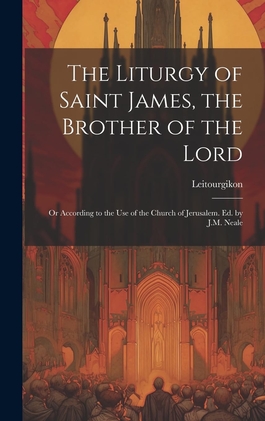 The Liturgy of Saint James, the Brother of the Lord: Or According to the Use of the Church of Jerusalem. Ed. by J.M. Neale Politics & History