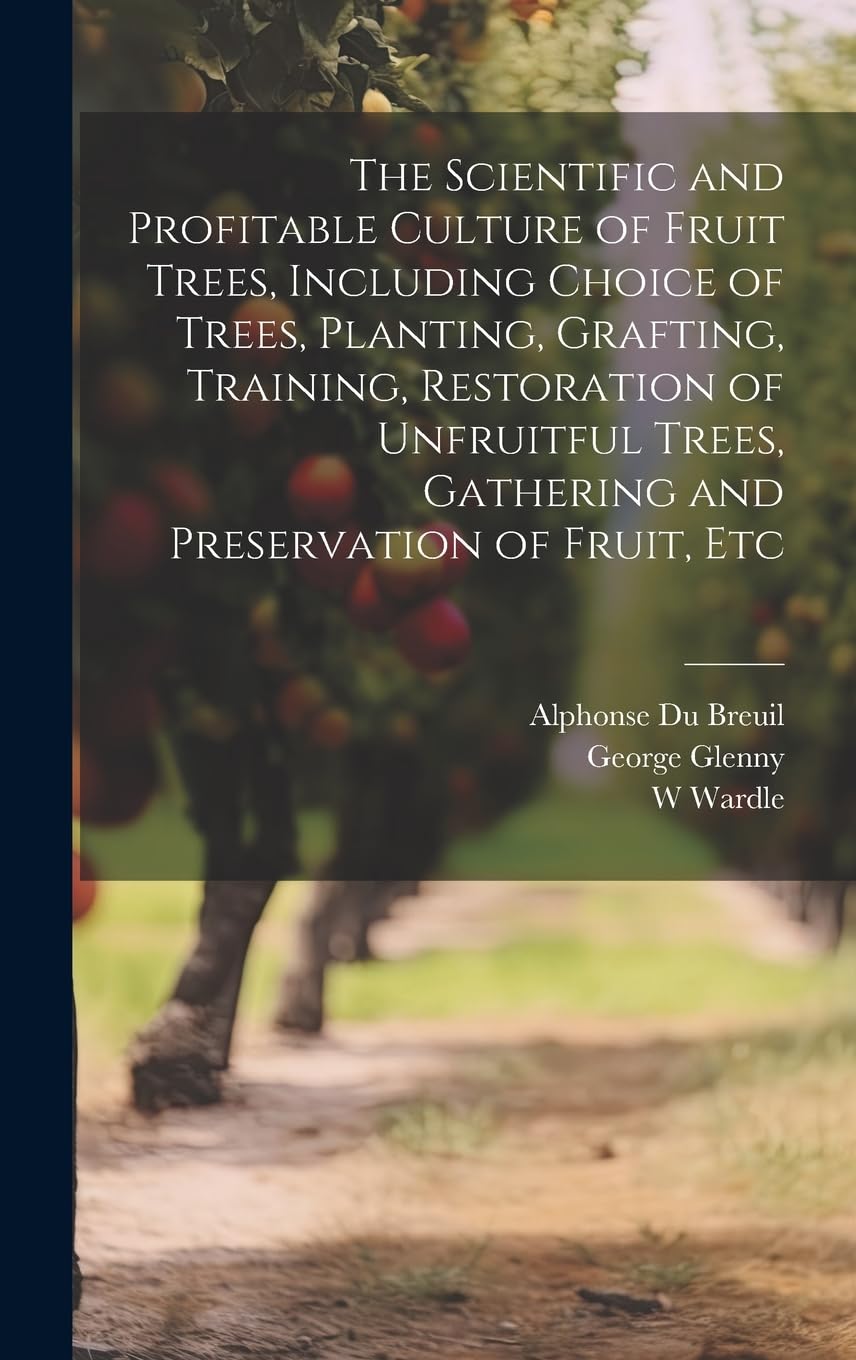 The Scientific and Profitable Culture of Fruit Trees, Including Choice of Trees, Planting, Grafting, Training, Restoration of Unfruitful Trees, Gathering and Preservation of Fruit, Etc Garden & Plants