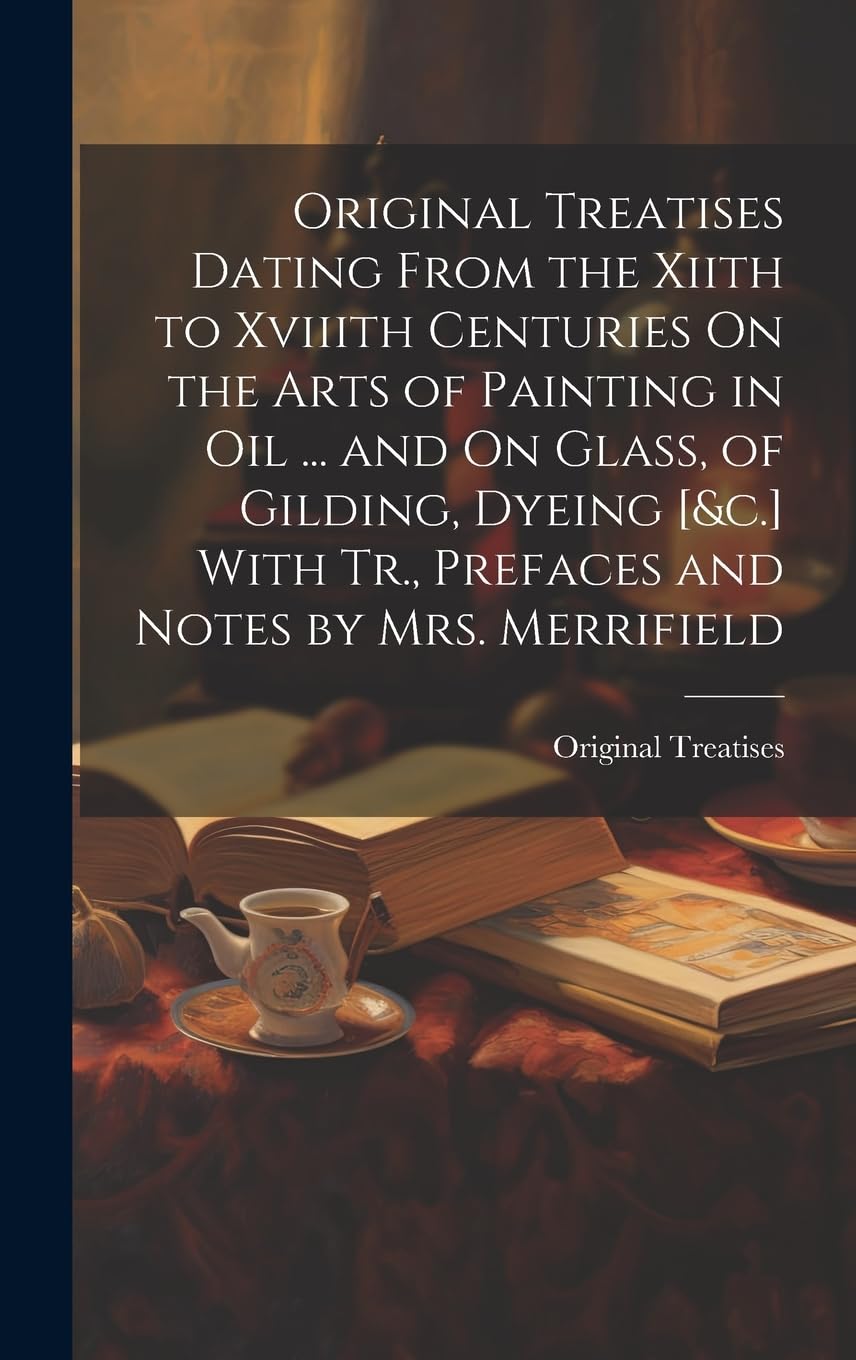 Original Treatises Dating From the Xiith to Xviiith Centuries On the Arts of Painting in Oil ... and On Glass, of Gilding, Dyeing With Tr., Prefaces and Notes by Mrs. Merrifield book
