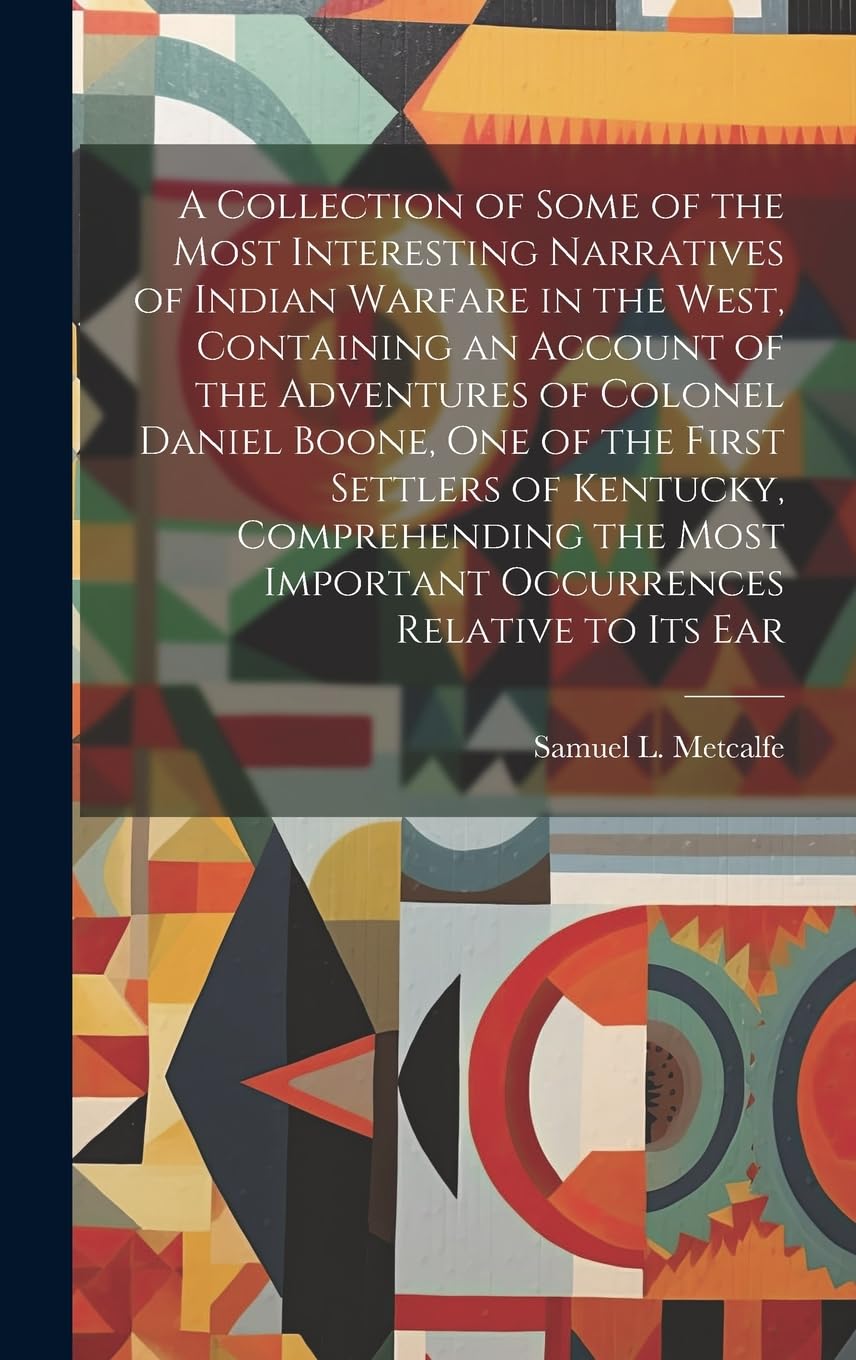 A Collection of Some of the Most Interesting Narratives of Indian Warfare in the West, Containing an Account of the Adventures of Colonel Daniel ... Important Occurrences Relative to its Ear Politics & History