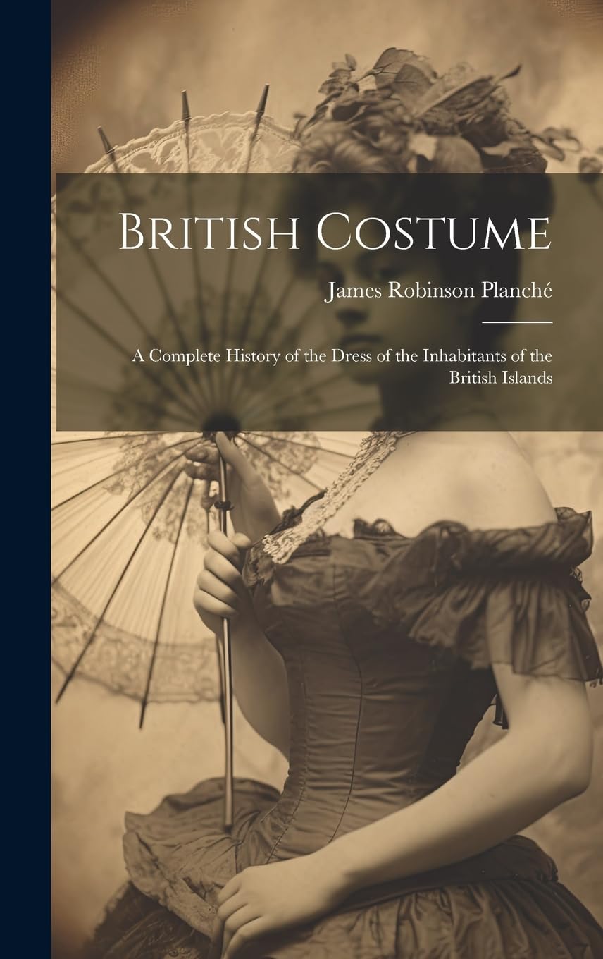 British Costume: A Complete History of the Dress of the Inhabitants of the British Islands Film, Art & Culture