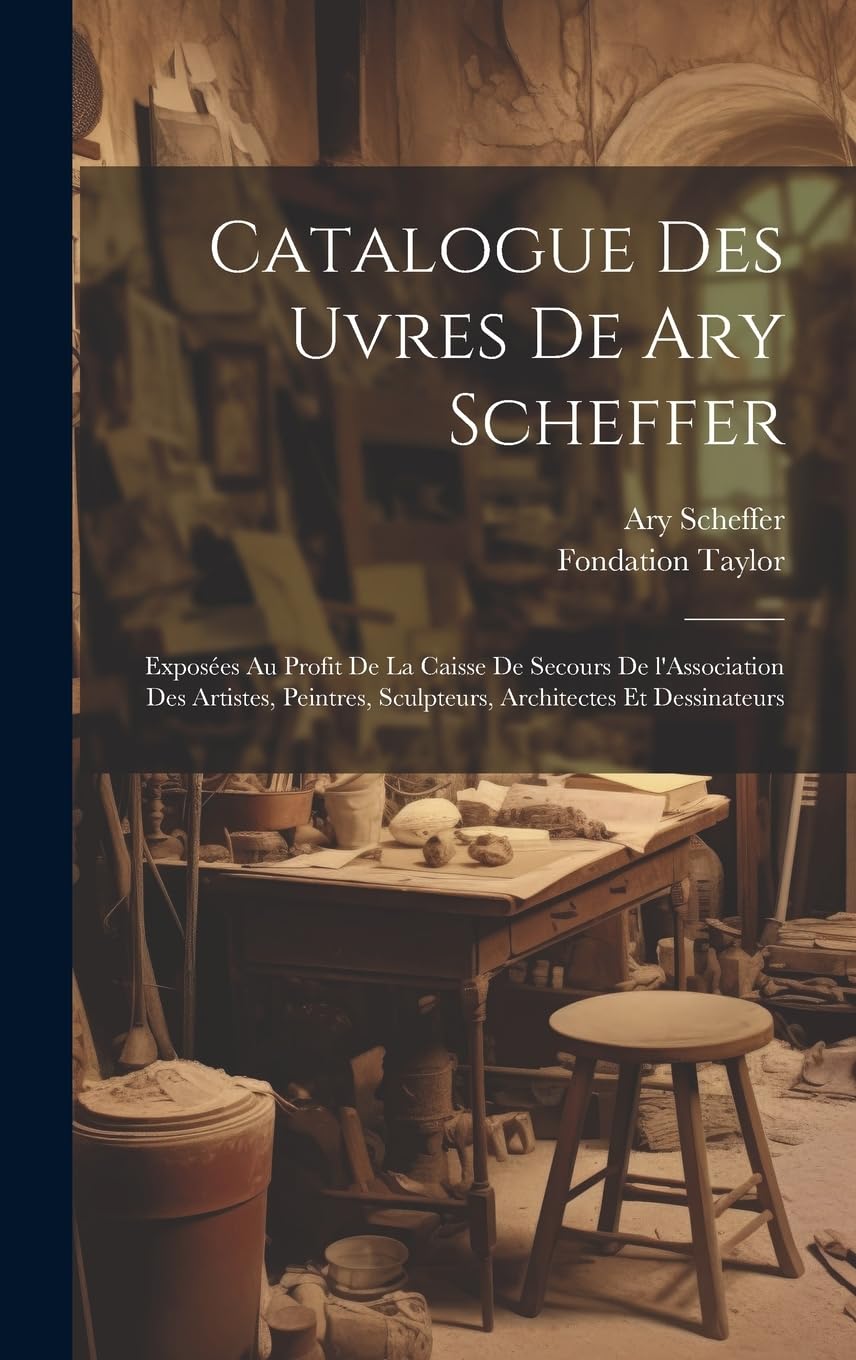 Catalogue des uvres de Ary Scheffer: Exposées au profit de la caisse de secours de l'Association des artistes, peintres, sculpteurs, architectes et dessinateurs Film, Art & Culture