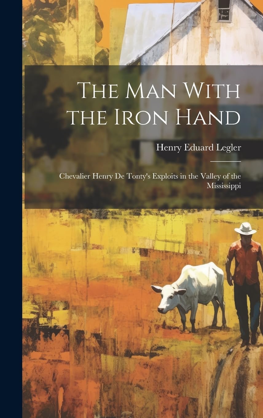 The man With the Iron Hand: Chevalier Henry de Tonty's Exploits in the Valley of the Mississippi Politics & History