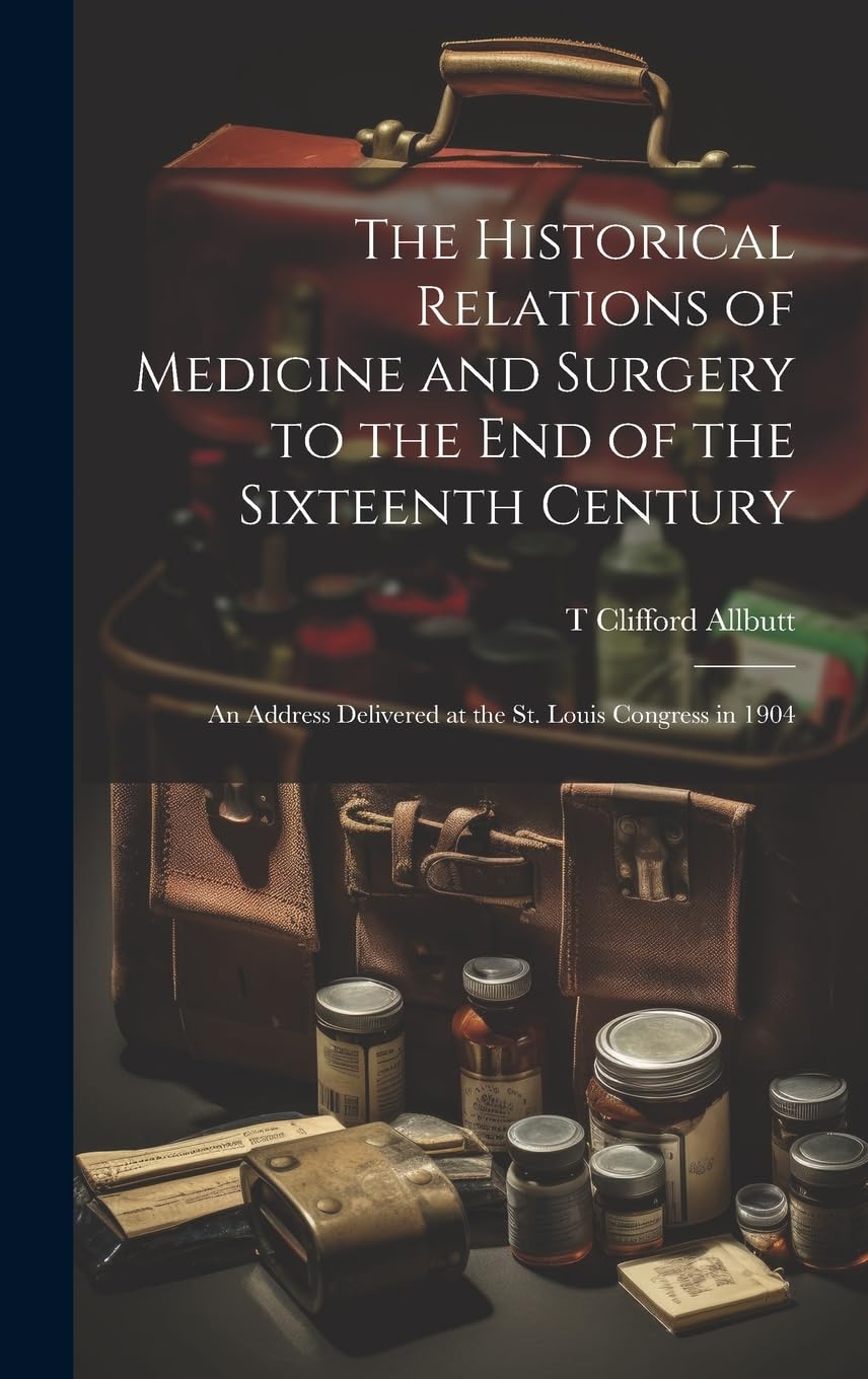 The Historical Relations of Medicine and Surgery to the end of the Sixteenth Century: An Address Delivered at the St. Louis Congress in 1904 Medicine