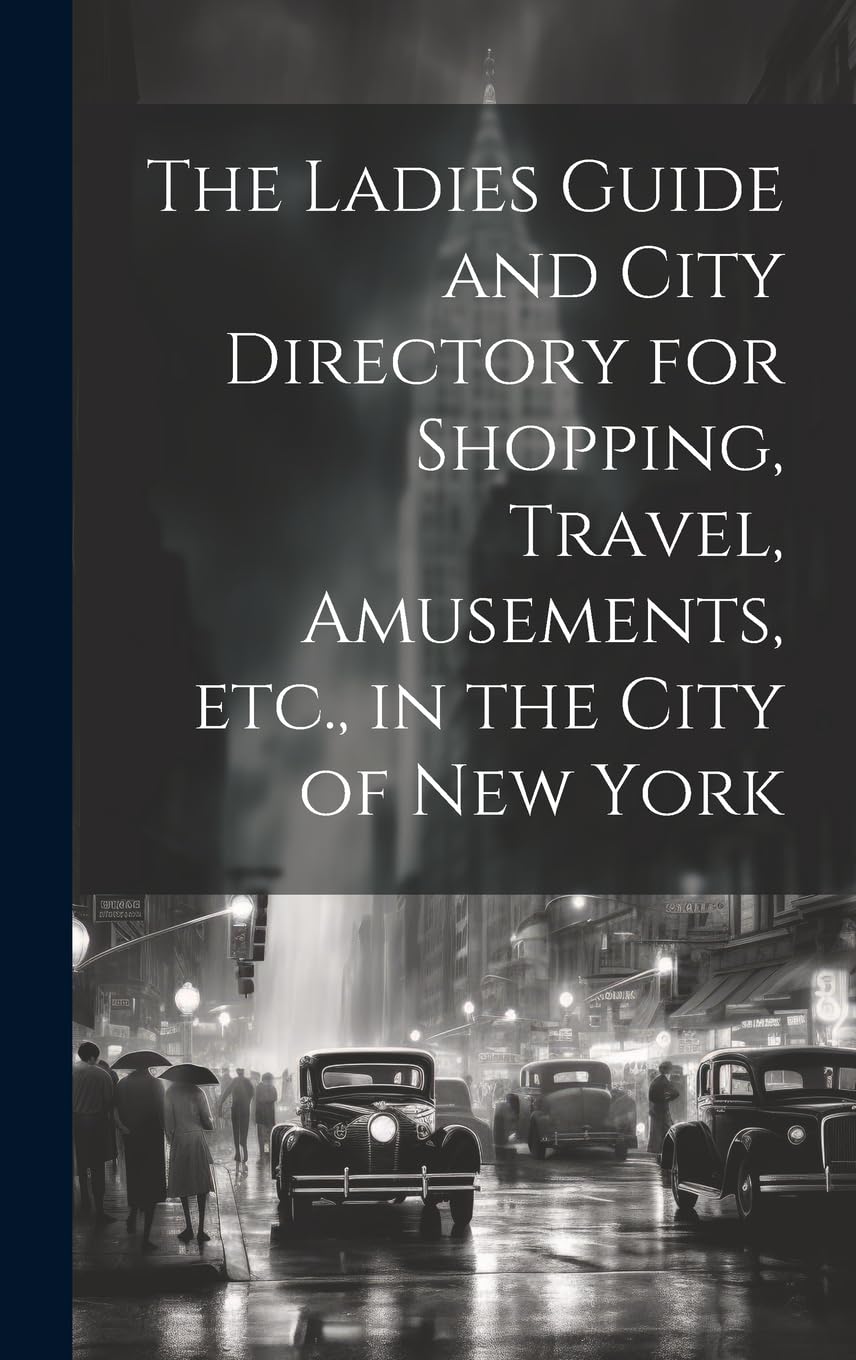 The Ladies Guide and City Directory for Shopping, Travel, Amusements, etc., in the City of New York Leisure, Home & Garden