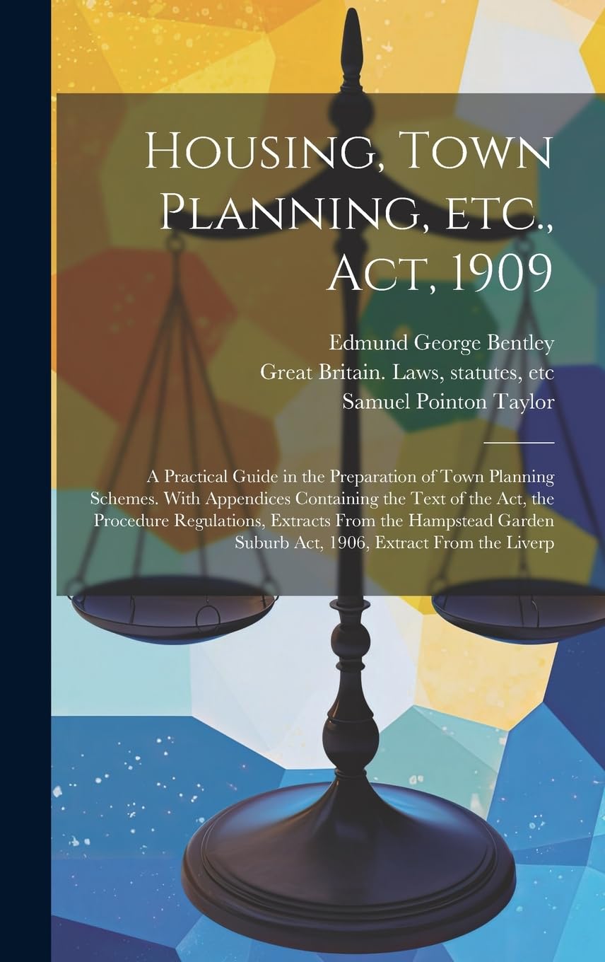 Housing, Town Planning, etc., act, 1909; a Practical Guide in the Preparation of Town Planning Schemes. With Appendices Containing the Text of the ... Suburb act, 1906, Extract From the Liverp Law