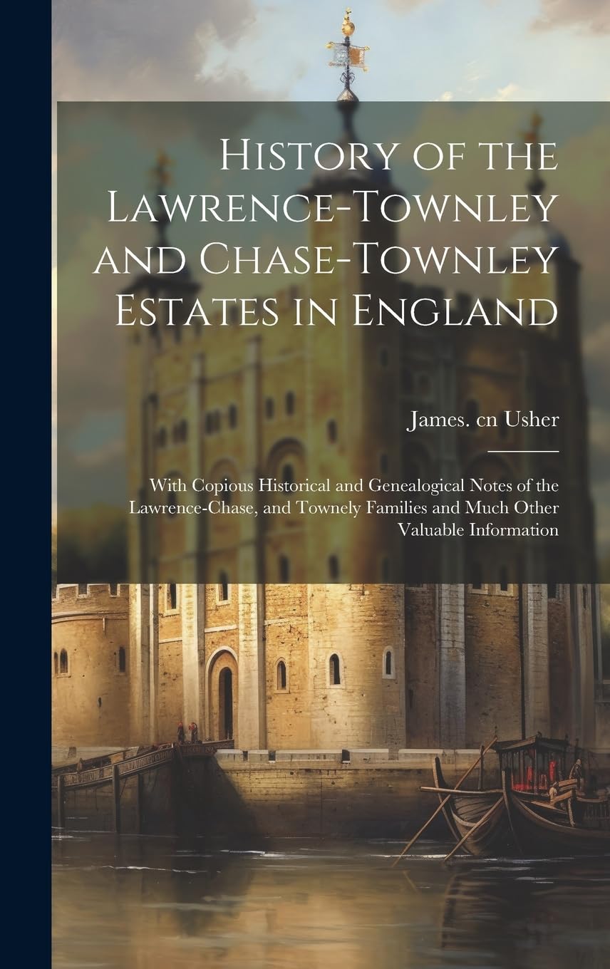 History of the Lawrence-Townley and Chase-Townley Estates in England: With Copious Historical and Genealogical Notes of the Lawrence-Chase, and Townely Families and Much Other Valuable Information Politics & History