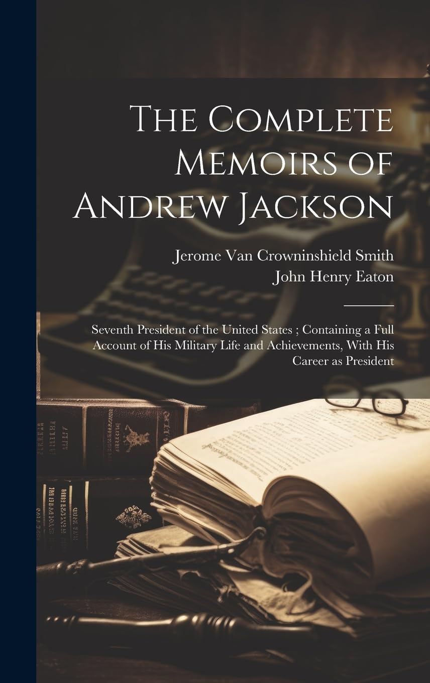 The Complete Memoirs of Andrew Jackson: Seventh President of the United States; Containing a Full Account of his Military Life and Achievements, With his Career as President Memories