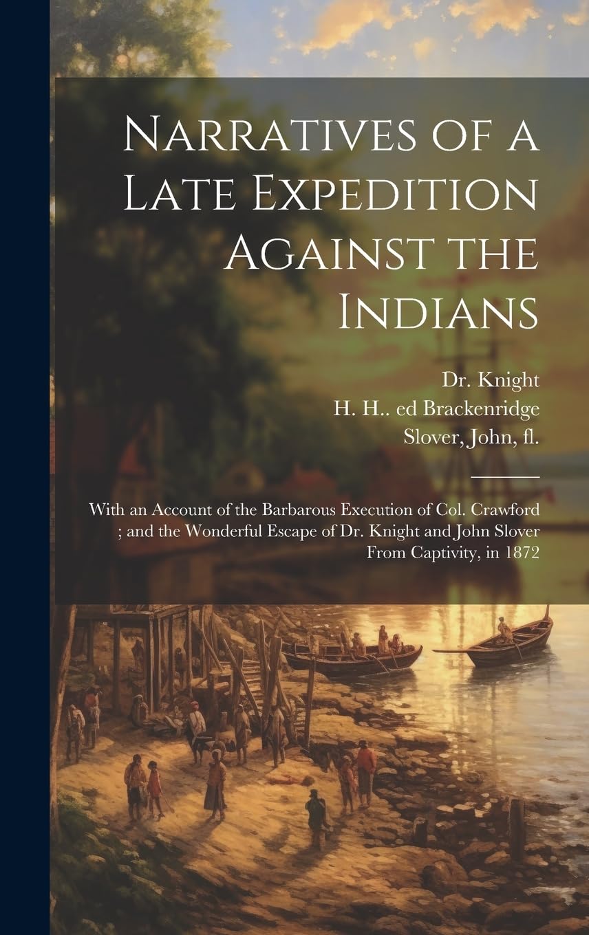 Narratives of a Late Expedition Against the Indians: With an Account of the Barbarous Execution of Col. Crawford; and the Wonderful Escape of Dr. Knight and John Slover From Captivity, in 1872 Politics & History