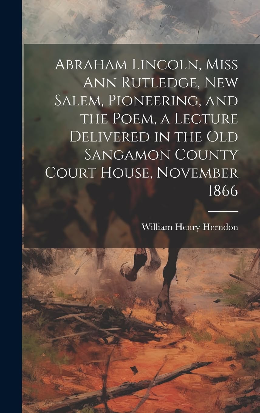 Abraham Lincoln, Miss Ann Rutledge, New Salem, Pioneering, and the Poem, a Lecture Delivered in the old Sangamon County Court House, November 1866 Poetry