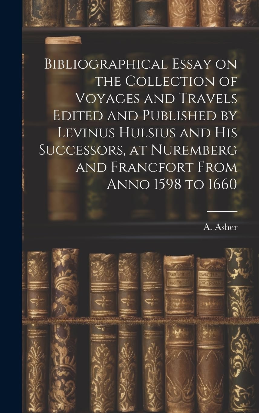 Bibliographical Essay on the Collection of Voyages and Travels Edited and Published by Levinus Hulsius and his Successors, at Nuremberg and Francfort From Anno 1598 to 1660 Reference Books