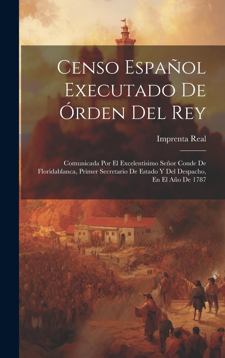 Censo Español Executado De Órden Del Rey: Comunicada Por El Excelentísimo Señor Conde De Floridablanca, Primer Secretario De Estado Y Del Despacho, En El Año De 1787 Politics & History