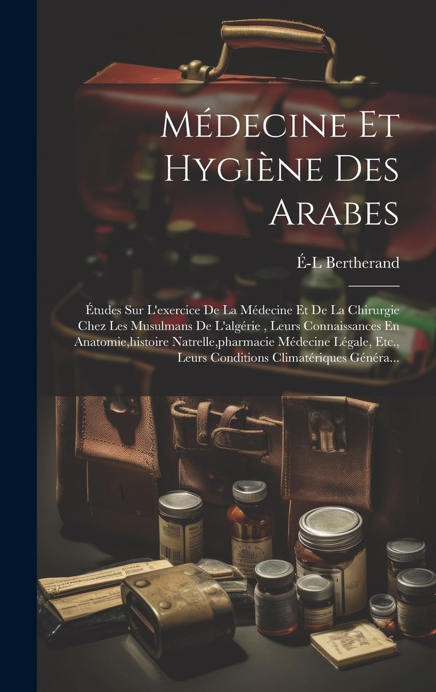 Médecine Et Hygiène Des Arabes: Études Sur L'exercice De La Médecine Et De La Chirurgie Chez Les Musulmans De L'algérie, Leurs Connaissances En ... Leurs Conditions Climatériques Généra... Medicine