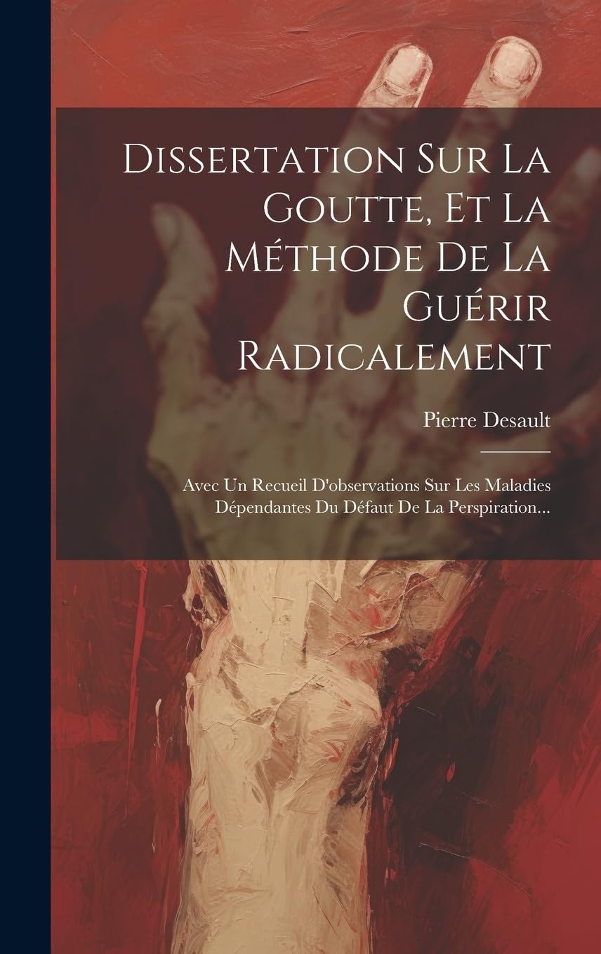 Dissertation Sur La Goutte, Et La Méthode De La Guérir Radicalement: Avec Un Recueil D'observations Sur Les Maladies Dépendantes Du Défaut De La Perspiration... Medicine