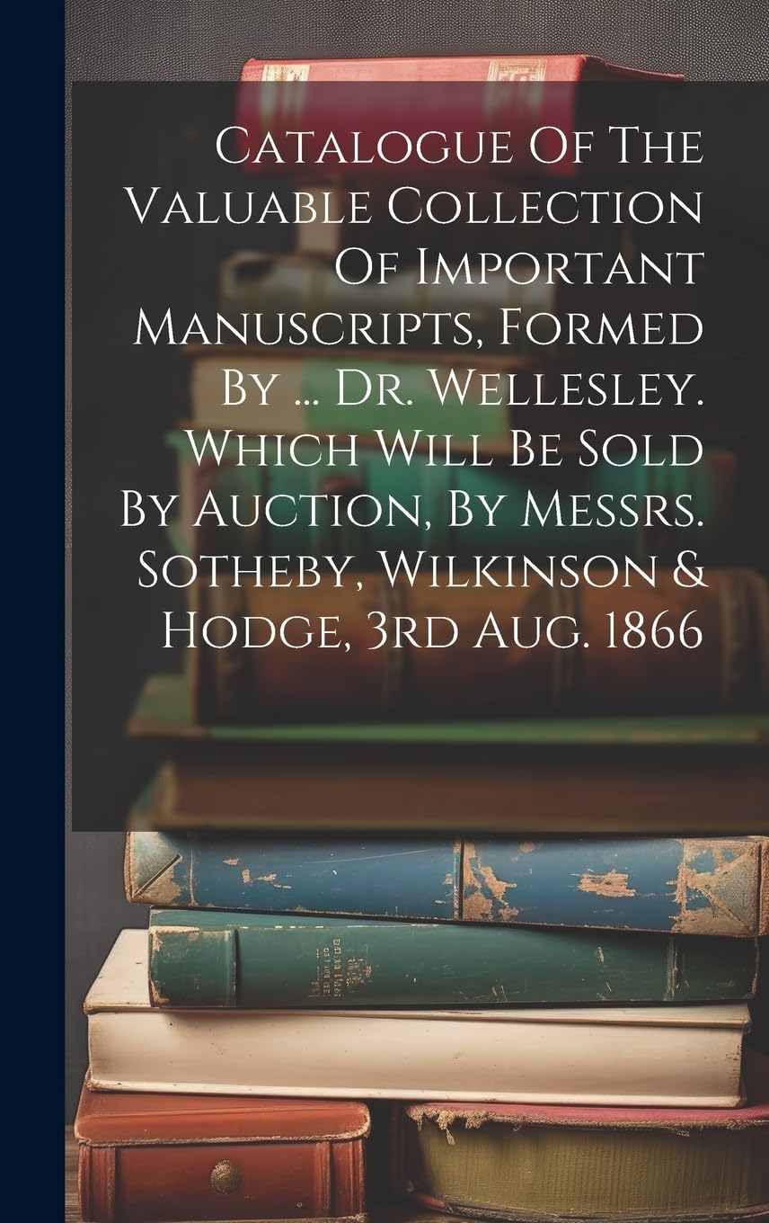 Catalogue Of The Valuable Collection Of Important Manuscripts, Formed By ... Dr. Wellesley. Which Will Be Sold By Auction, By Messrs. Sotheby, Wilkinson & Hodge, 3rd Aug. 1866 book