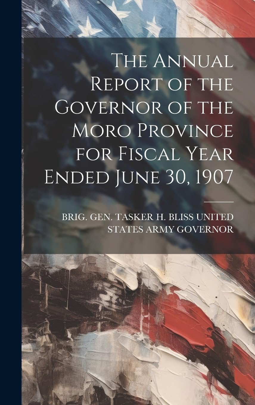 The Annual Report of the Governor of the Moro Province for Fiscal Year Ended June 30, 1907 Politics & History