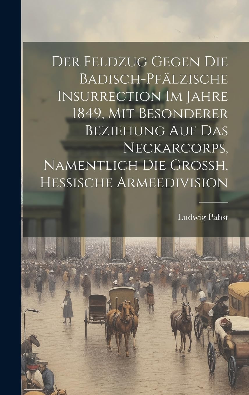 Der Feldzug Gegen Die Badisch-pfälzische Insurrection Im Jahre 1849, Mit Besonderer Beziehung Auf Das Neckarcorps, Namentlich Die Grossh. Hessische Armeedivision Politics & History