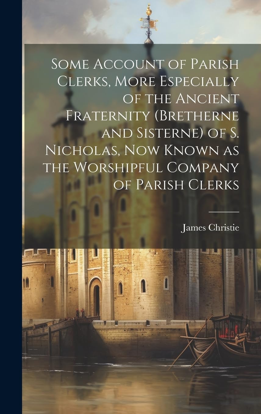 Some Account of Parish Clerks, More Especially of the Ancient Fraternity (Bretherne and Sisterne) of S. Nicholas, now Known as the Worshipful Company of Parish Clerks book
