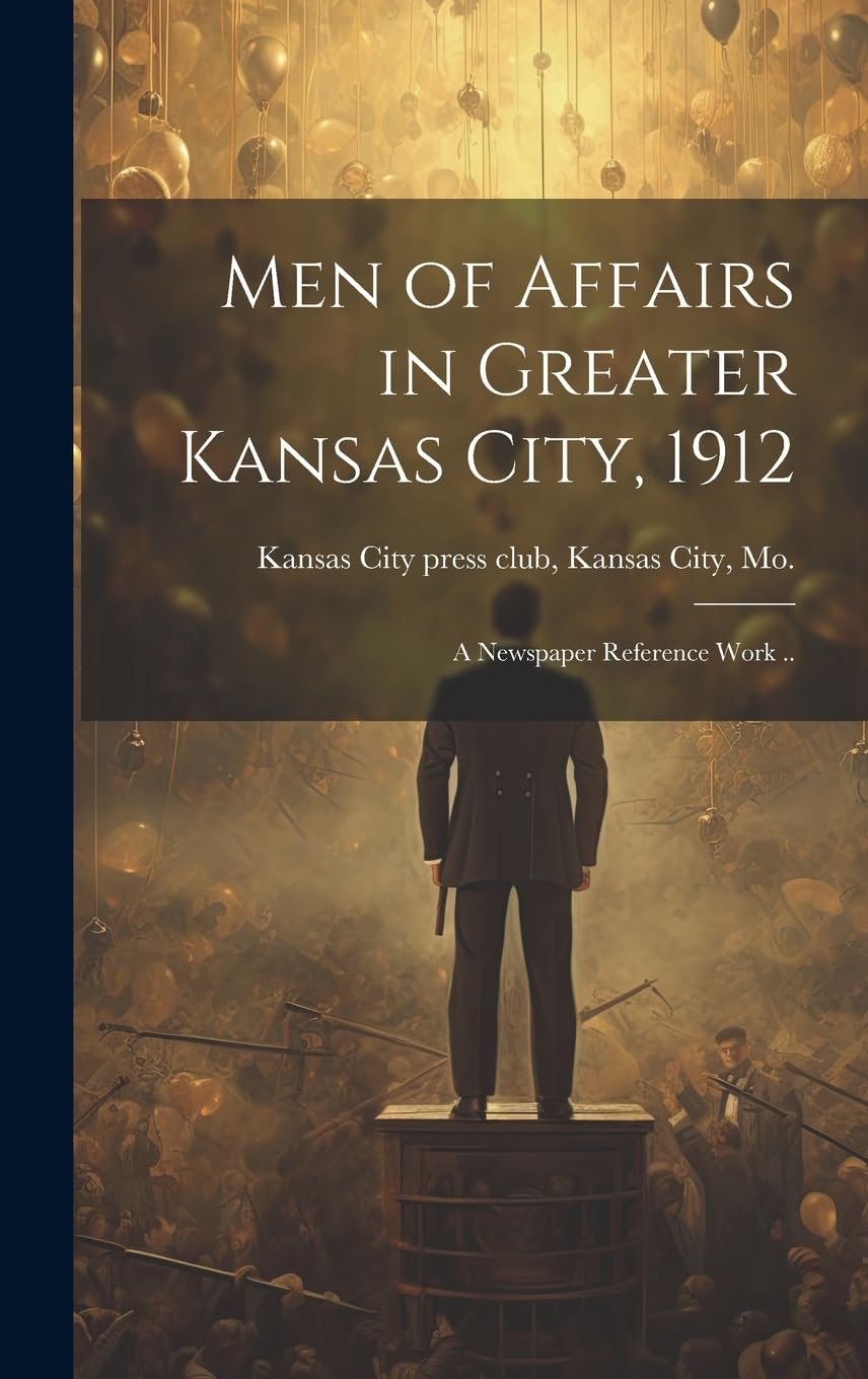 Men of Affairs in Greater Kansas City, 1912; a Newspaper Reference Work .. Politics & Society Books