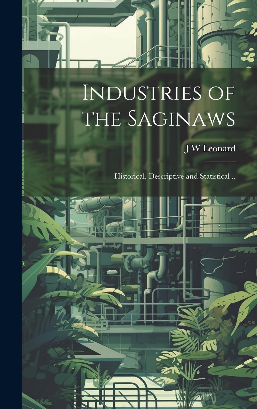 Industries of the Saginaws; Historical, Descriptive and Statistical .. Business, Finance & Career