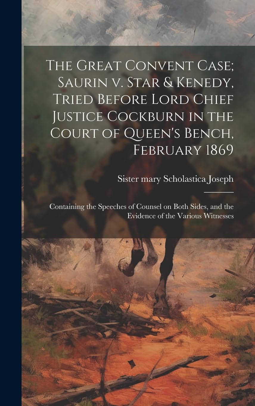 The Great Convent Case; Saurin v. Star & Kenedy, Tried Before Lord Chief Justice Cockburn in the Court of Queen's Bench, February 1869: Containing the ... and the Evidence of the Various Witnesses Politics & History