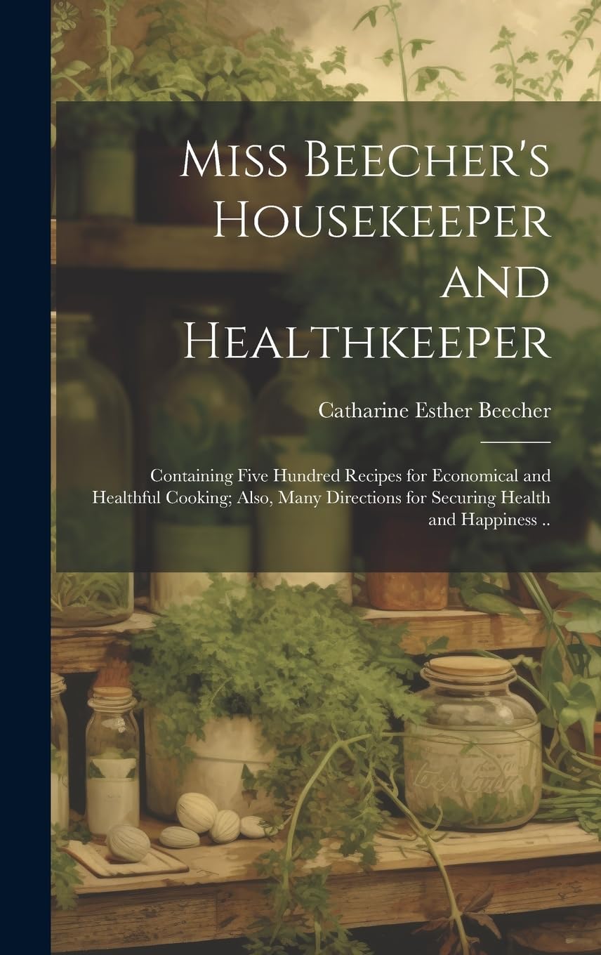 Miss Beecher's Housekeeper and Healthkeeper: Containing Five Hundred Recipes for Economical and Healthful Cooking; Also, Many Directions for Securing Health and Happiness .. Leisure, Home & Garden