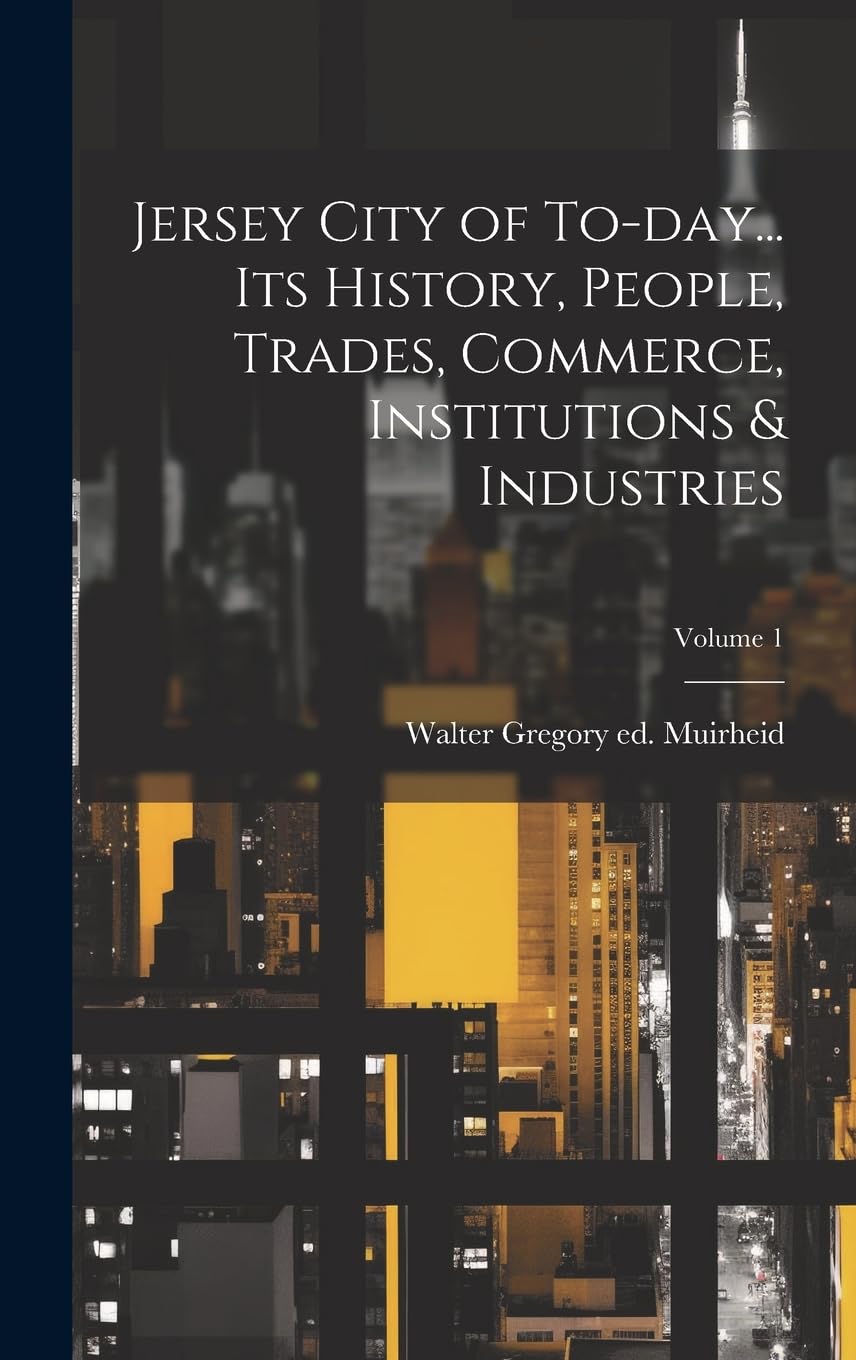 Jersey City of To-day... its History, People, Trades, Commerce, Institutions & Industries; Volume 1 Politics & History