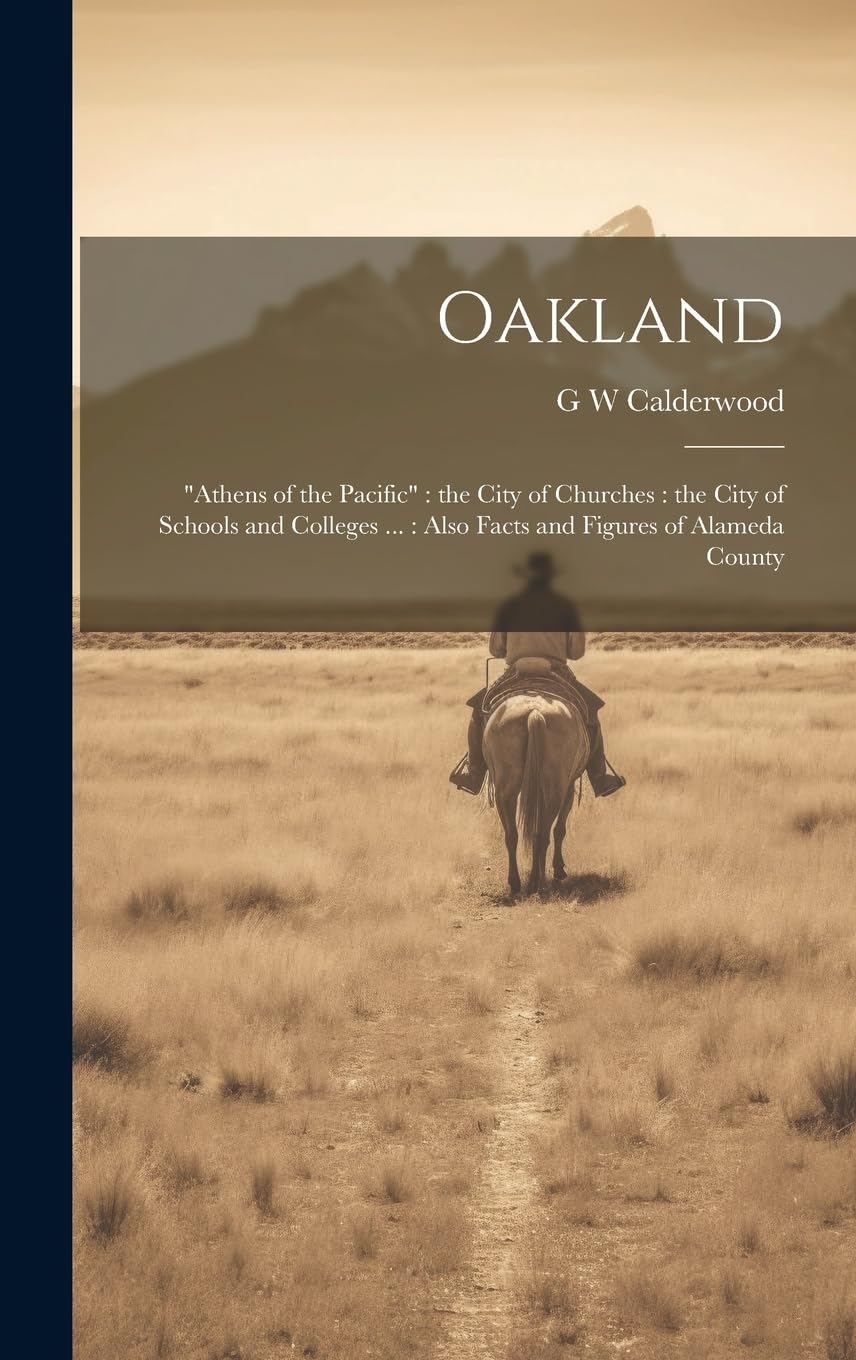 Oakland: "Athens of the Pacific" the City of Churches: the City of Schools and Colleges ...: Also Facts and Figures of Alameda County Politics & History