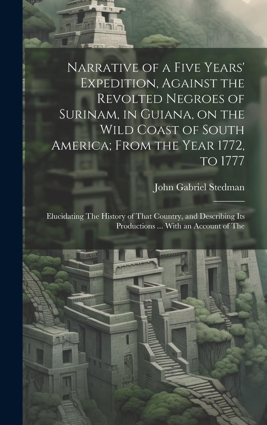 Narrative of a Five Years' Expedition, Against the Revolted Negroes of Surinam, in Guiana, on the Wild Coast of South America; From the Year 1772, to ... its Productions ... With an Account of The Leisure, Home & Garden