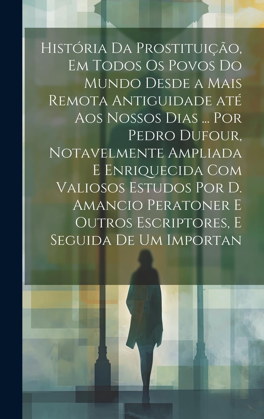 História da prostituição, em todos os povos do mundo desde a mais remota antiguidade até aos nossos dias ... por Pedro Dufour, notavelmente ampliada e ... outros escriptores, e seguida de um importan Books