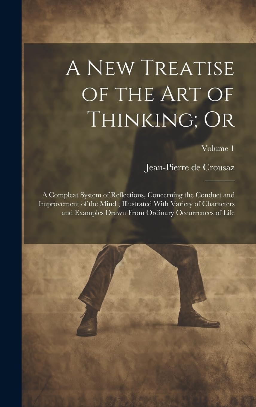 A new Treatise of the art of Thinking; Or: A Compleat System of Reflections, Concerning the Conduct and Improvement of the Mind; Illustrated With ... From Ordinary Occurrences of Life; Volume 1 Philosophy