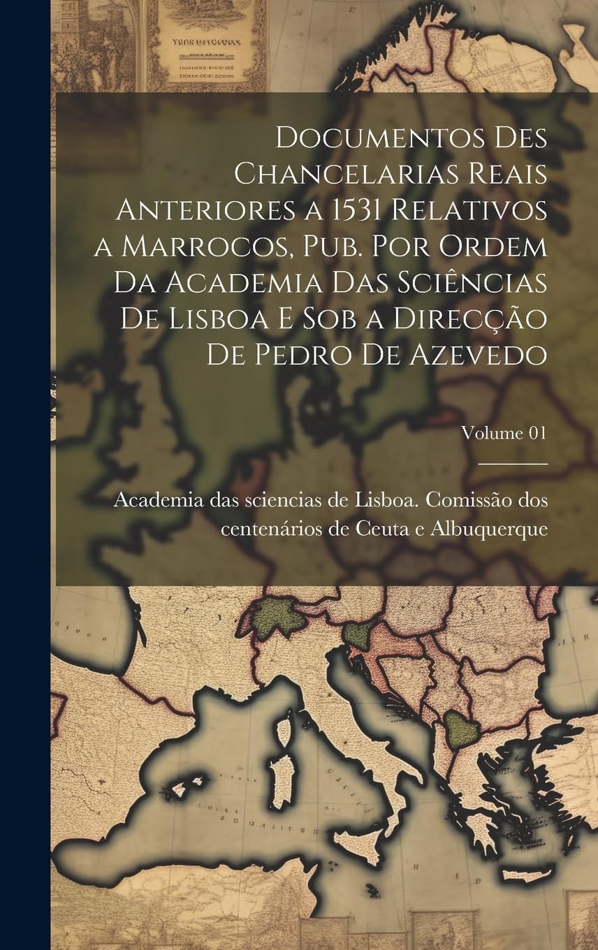Documentos des chancelarias reais anteriores a 1531 relativos a Marrocos, pub. por ordem da Academia das sciências de Lisboa e sob a direcção de Pedro de Azevedo; Volume 01 Politics & History