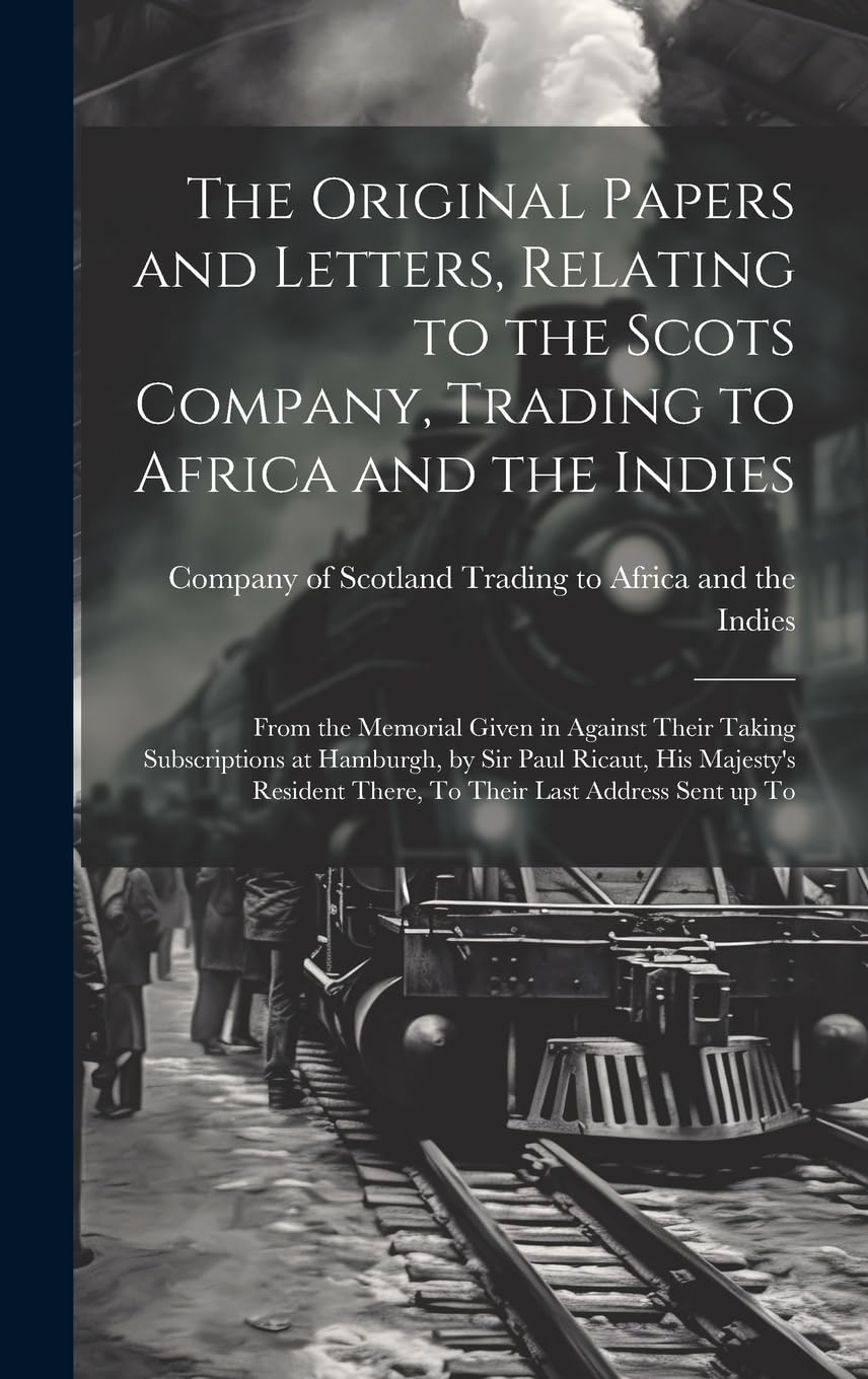 The Original Papers and Letters, Relating to the Scots Company, Trading to Africa and the Indies: From the Memorial Given in Against Their Taking ... There, To Their Last Address Sent up To Business, Finance & Career